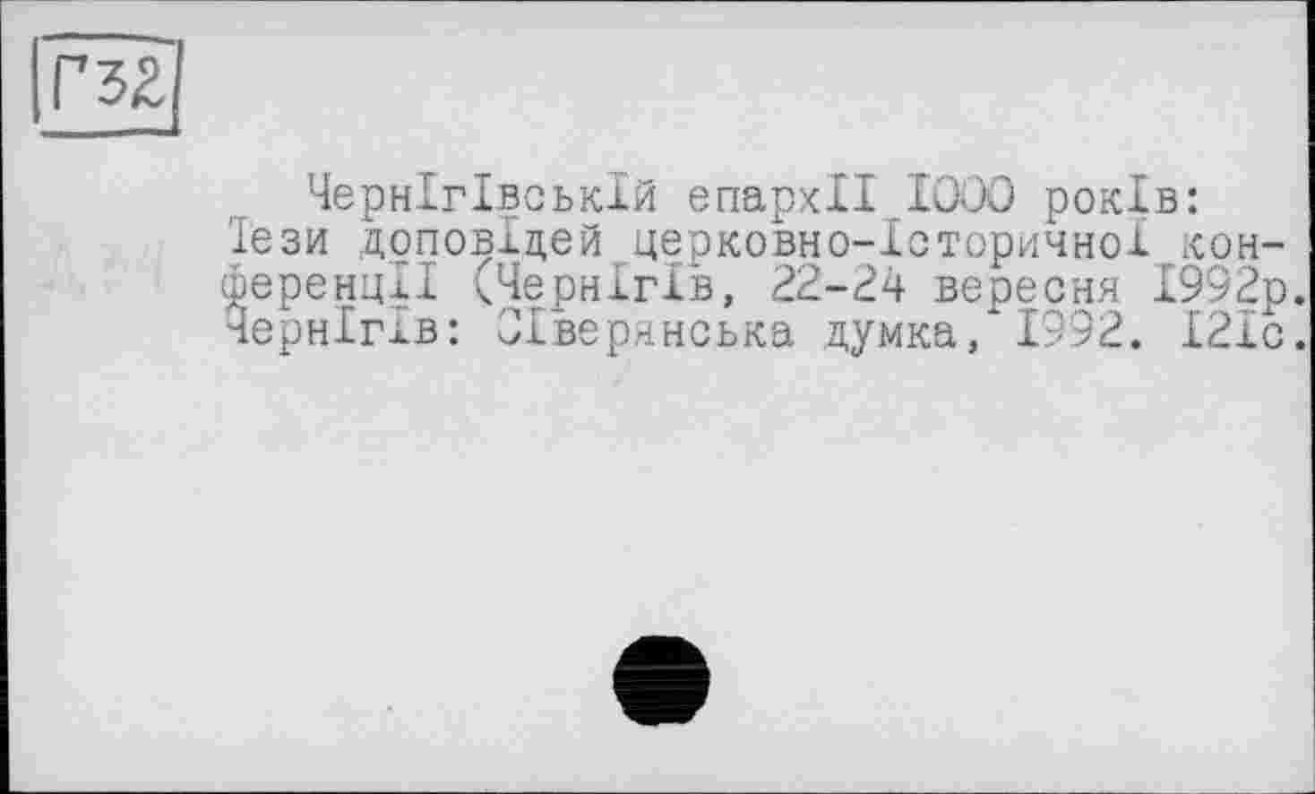 ﻿Г 32
Чернігівській єпархії 1000 років: Тези доповідей церковно-історичної конференції (Чернігів, 22-24 вересня 1992р. Чернігів: Сіверянська думка, 1992. І21с.